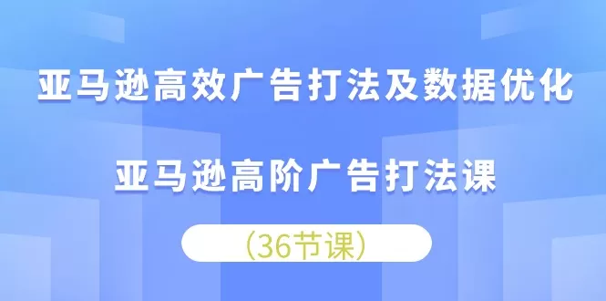 亚马逊高效广告打法及数据优化，亚马逊高阶广告打法课 - 淘客掘金网-淘客掘金网