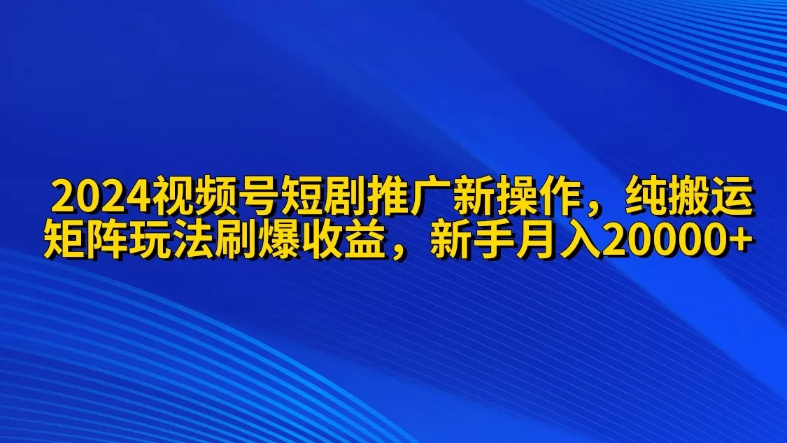 2024视频号短剧推广新操作 纯搬运+矩阵连爆打法刷爆流量分成 小白月入20000 - 淘客掘金网-淘客掘金网