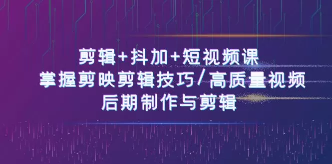 剪辑+抖加+短视频课： 掌握剪映剪辑技巧/高质量视频/后期制作与剪辑-50节 - 淘客掘金网-淘客掘金网