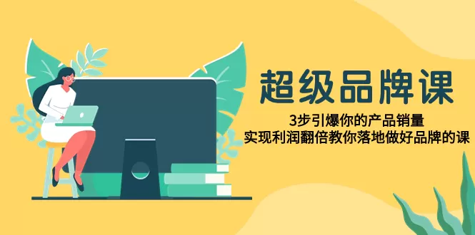 （7778期）超级/品牌课，3步引爆你的产品销量，实现利润翻倍教你落地做好品牌的课 - 淘客掘金网-淘客掘金网