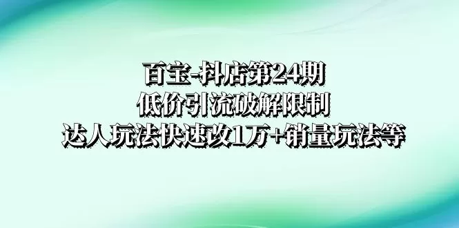 百宝-抖店第24期：低价引流破解限制，达人玩法快速改1万+销量玩法等 - 淘客掘金网-淘客掘金网