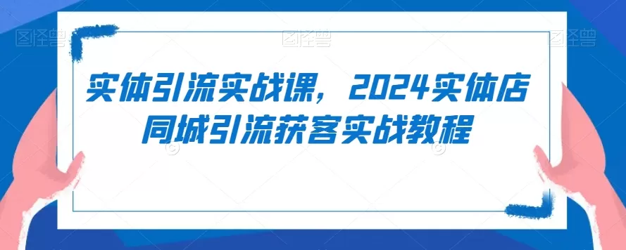 实体引流实战课，2024实体店同城引流获客实战教程 - 淘客掘金网-淘客掘金网