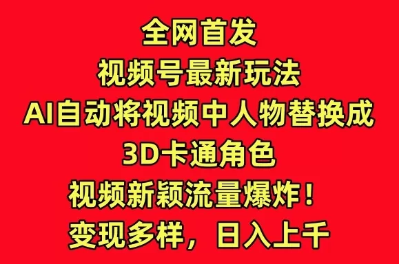 全网首发视频号最新玩法，AI自动将视频中人物替换成3D卡通角色，视频新颖流量爆炸 - 淘客掘金网-淘客掘金网