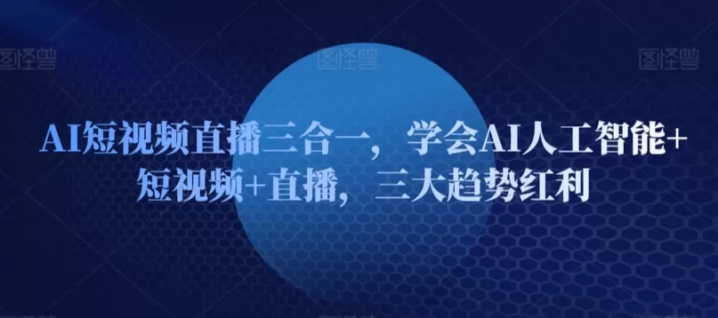 AI短视频直播三合一，学会AI人工智能+短视频+直播，三大趋势红利 - 淘客掘金网-淘客掘金网