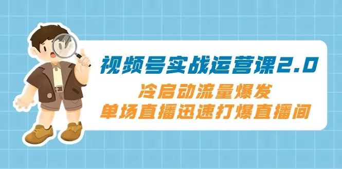 视频号实战运营课2.0，冷启动流量爆发，单场直播迅速打爆直播间 - 淘客掘金网-淘客掘金网