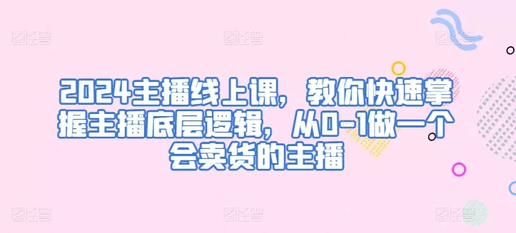 2024主播线上课，教你快速掌握主播底层逻辑，从0-1做一个会卖货的主播 - 淘客掘金网-淘客掘金网