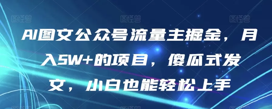 AI图文公众号流量主掘金，月入5W+的项目，傻瓜式发文，小白也能轻松上手【揭秘】 - 淘客掘金网-淘客掘金网