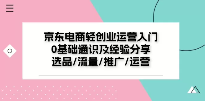 京东电商轻创业运营入门0基础通识及经验分享：选品/流量/推广/运营 - 淘客掘金网-淘客掘金网