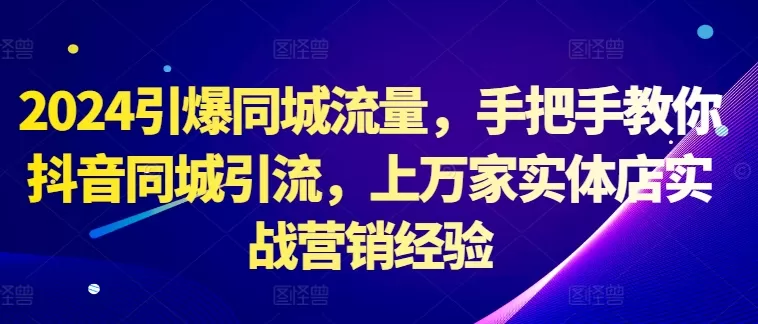 2024引爆同城流量，手把手教你抖音同城引流，上万家实体店实战营销经验 - 淘客掘金网-淘客掘金网