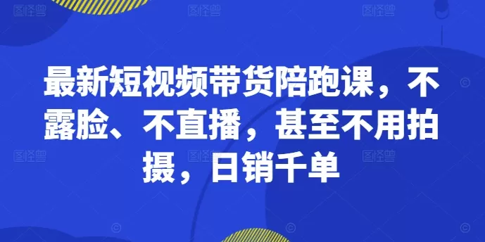 最新短视频带货陪跑课，不露脸、不直播，甚至不用拍摄，日销千单 - 淘客掘金网-淘客掘金网