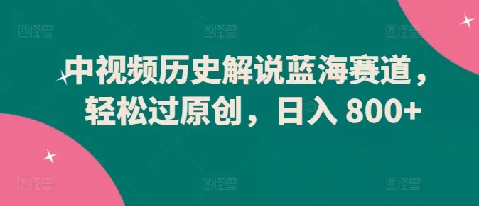 中视频历史解说蓝海赛道，轻松过原创，日入 800+ - 淘客掘金网-淘客掘金网