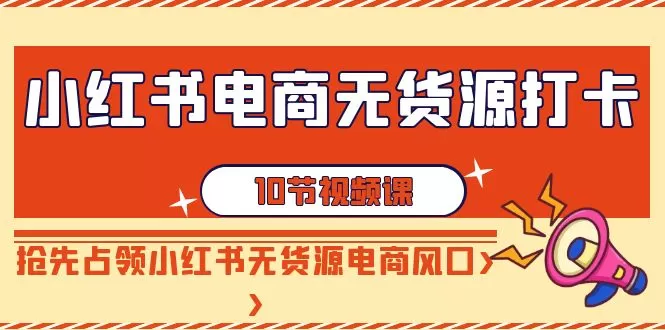 小红书电商无货源打卡，抢先占领小红书无货源电商风口（10节课） - 淘客掘金网-淘客掘金网