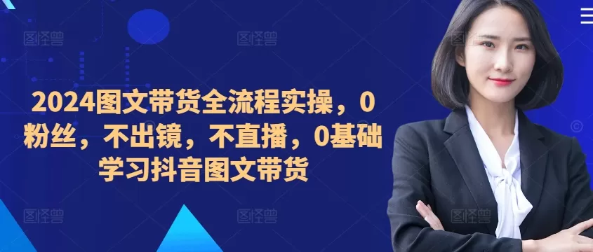 ​​​​​​2024图文带货全流程实操，0粉丝，不出镜，不直播，0基础学习抖音图文带货 - 淘客掘金网-淘客掘金网