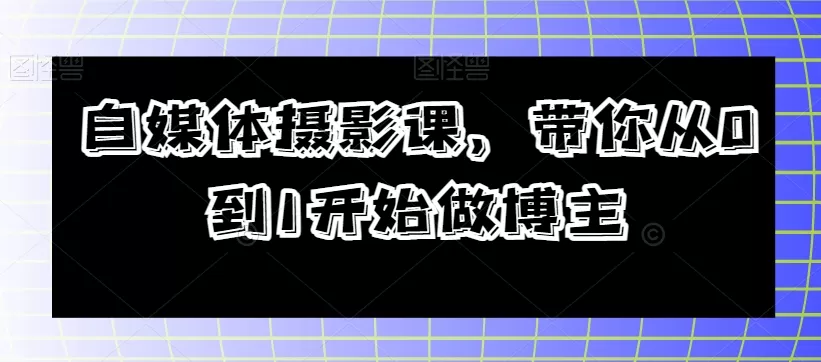 自媒体摄影课，带你从0到1开始做博主 - 淘客掘金网-淘客掘金网