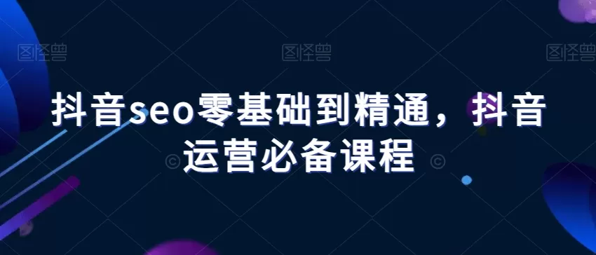 抖音seo零基础到精通，抖音运营必备课程 - 淘客掘金网-淘客掘金网