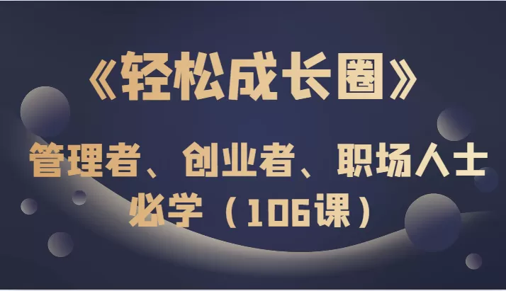 《轻松成长圈》管理者、创业者、职场人士必学（106课） - 淘客掘金网-淘客掘金网