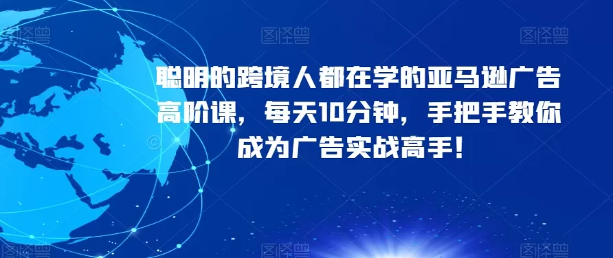 聪明的跨境人都在学的亚马逊广告高阶课，每天10分钟，手把手教你成为广告实战高手！ - 淘客掘金网-淘客掘金网