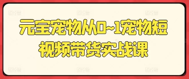 元宝宠物从0~1宠物短视频带货实战课 - 淘客掘金网-淘客掘金网