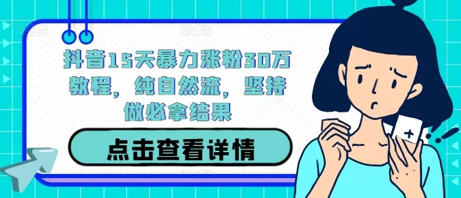 抖音15天暴力涨粉30万教程，纯自然流，坚持做必拿结果 - 淘客掘金网-淘客掘金网