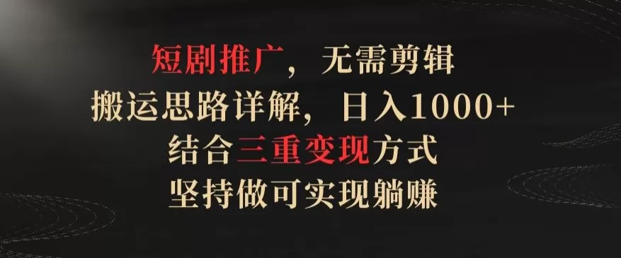 短剧推广，无需剪辑，搬运思路详解，日入1000+，结合三重变现方式，坚持做可实现躺赚 - 淘客掘金网-淘客掘金网