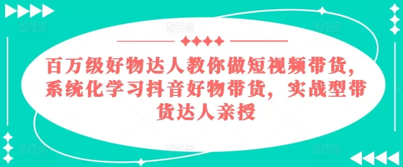 百万级好物达人教你做短视频带货，系统化学习抖音好物带货，实战型带货达人亲授 - 淘客掘金网-淘客掘金网