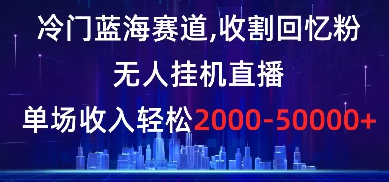 冷门蓝海赛道，收割回忆粉，无人挂机直播，单场收入轻松2000-5w+【揭秘】 - 淘客掘金网-淘客掘金网