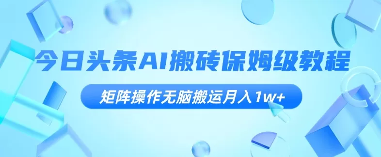 今日头条AI搬砖保姆级教程，矩阵操作无脑搬运月入1w+【揭秘】 - 淘客掘金网-淘客掘金网