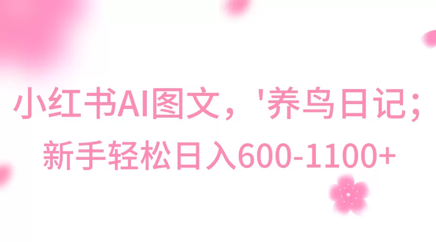 小红书AI图文号‘养鸟日记’，小白轻松日入600+ - 淘客掘金网-淘客掘金网