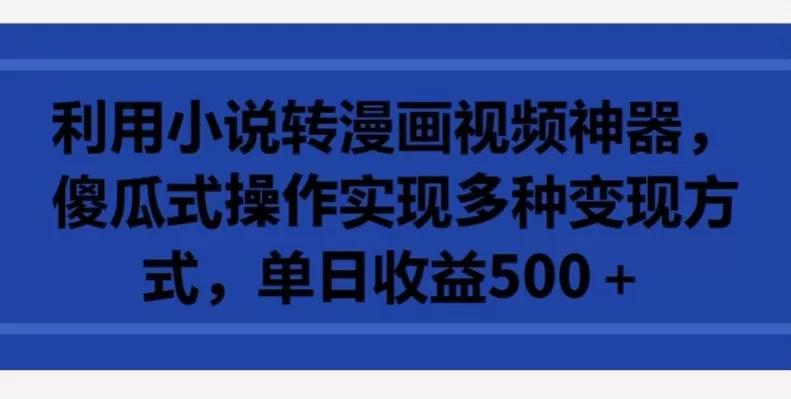 利用小说转漫画视频神器，傻瓜式操作实现多种变现方式，单日收益500+ - 淘客掘金网-淘客掘金网