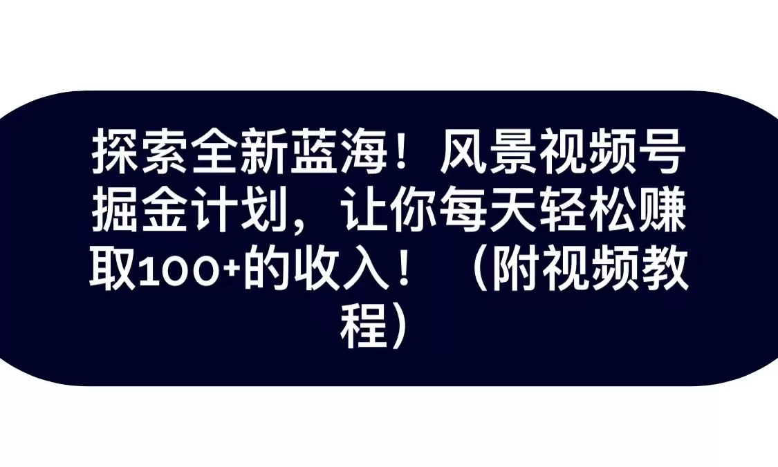 探索全新蓝海！抖音风景视频号掘金计划，让你每天轻松日赚100+，保姆级教学 - 淘客掘金网-淘客掘金网