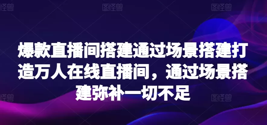 爆款直播间搭建通过场景搭建打造万人在线直播间，通过场景搭建弥补一切不足 - 淘客掘金网-淘客掘金网