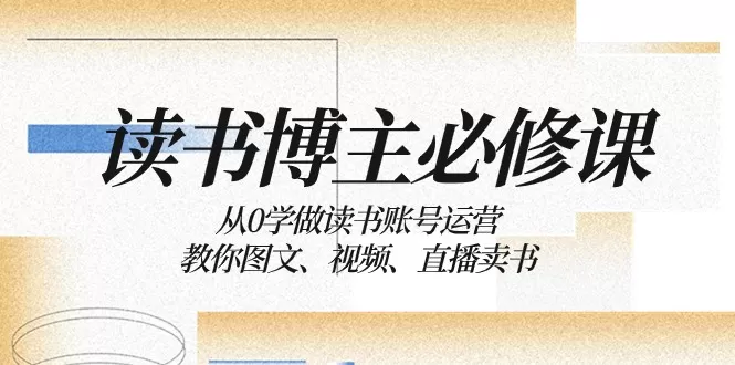 读书博主必修课：从0学做读书账号运营：教你图文、视频、直播卖书 - 淘客掘金网-淘客掘金网