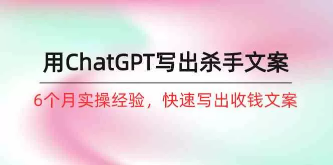 如何用ChatGPT写出杀手文案，6个月实战经验，快速写出收钱文案（8节课） - 淘客掘金网-淘客掘金网