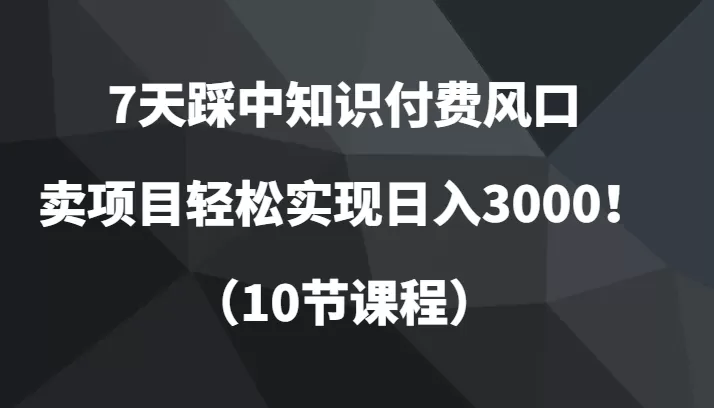 7天踩中知识付费风口，卖项目轻松实现日入3000！（10节课程） - 淘客掘金网-淘客掘金网