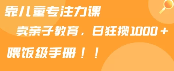 靠儿童专注力课程售卖亲子育儿课程，日暴力狂揽1000+，喂饭手册分享 - 淘客掘金网-淘客掘金网