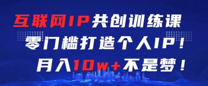 互联网IP共创训练课，零门槛零基础打造个人IP，月入10w+不是梦 - 淘客掘金网-淘客掘金网