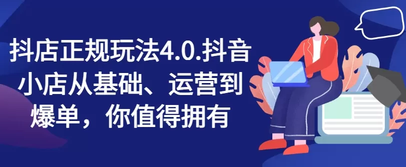 抖店正规玩法4.0，抖音小店从基础、运营到爆单，你值得拥有 - 淘客掘金网-淘客掘金网