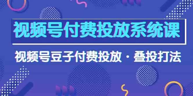 视频号付费投放系统课，视频号豆子付费投放·叠投打法（高清视频课） - 淘客掘金网-淘客掘金网