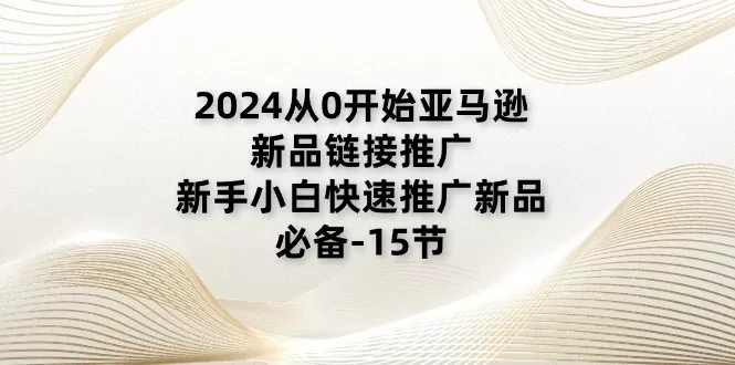 2024从0开始亚马逊新品链接推广，新手小白快速推广新品的必备（15节） - 淘客掘金网-淘客掘金网