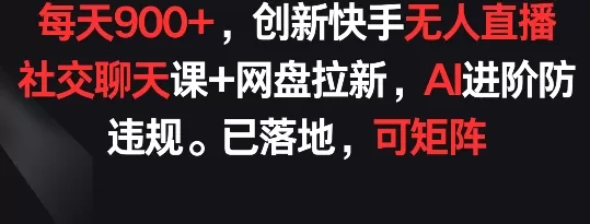 每天900+，创新快手无人直播社交聊天课+网盘拉新，AI进阶防违规 已落地 可矩阵 - 淘客掘金网-淘客掘金网