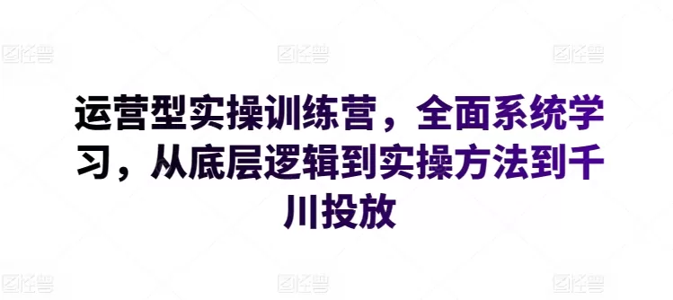 运营型实操训练营，全面系统学习，从底层逻辑到实操方法到千川投放 - 淘客掘金网-淘客掘金网