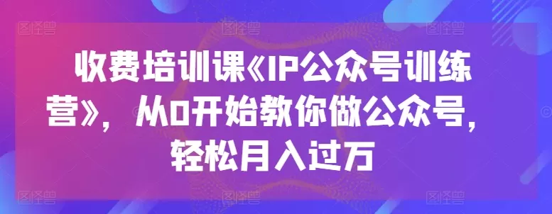 收费培训课《IP公众号训练营》，从0开始教你做公众号，轻松月入过万 - 淘客掘金网-淘客掘金网