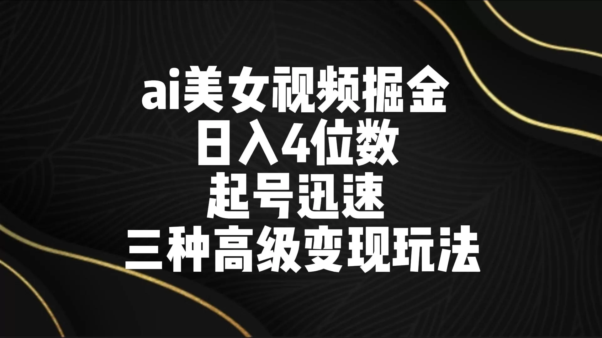 ai美女视频掘金 日入4位数 起号迅速 三种高级变现玩法 - 淘客掘金网-淘客掘金网