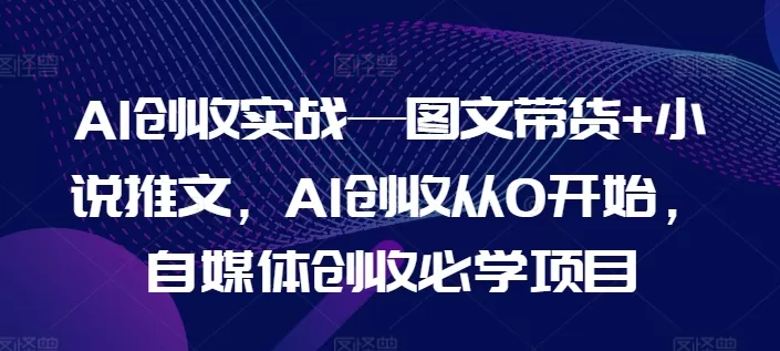 AI创收实战—图文带货+小说推文，AI创收从0开始，自媒体创收必学项目 - 淘客掘金网-淘客掘金网