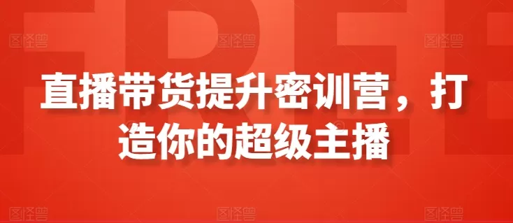 直播带货提升密训营，打造你的超级主播 - 淘客掘金网-淘客掘金网