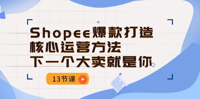 Shopee爆款打造核心运营方法，下一个大卖就是你（13节课） - 淘客掘金网-淘客掘金网