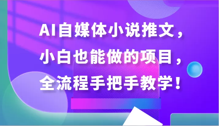 AI自媒体小说推文，小白也能做的项目，全流程手把手教学！ - 淘客掘金网-淘客掘金网