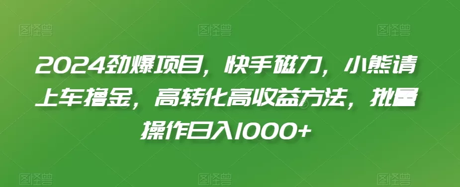 2024劲爆项目，快手磁力，小熊请上车撸金，高转化高收益方法，批量操作日入1000+ - 淘客掘金网-淘客掘金网