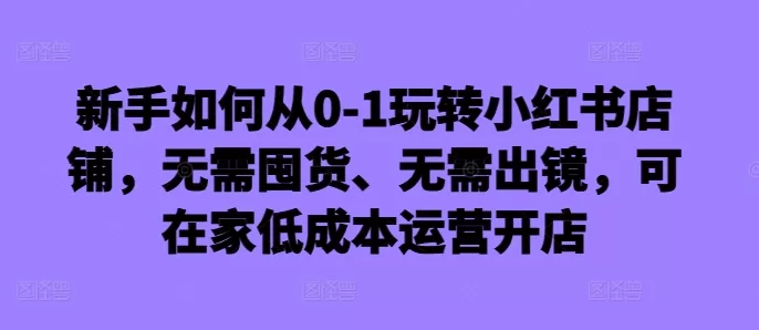 新手如何从0-1玩转小红书店铺，无需囤货、无需出镜，可在家低成本运营开店 - 淘客掘金网-淘客掘金网