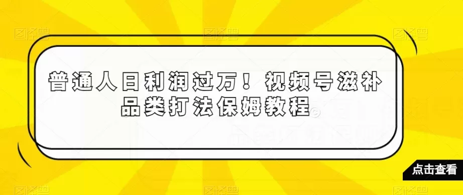 普通人日利润过万！视频号滋补品类打法保姆教程【揭秘】 - 淘客掘金网-淘客掘金网